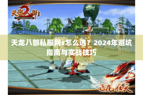 天龙八部私服网s怎么选?2024年避坑指南与实战技巧 天龙八部私服网s怎么选?2024年避坑指南与实战技巧