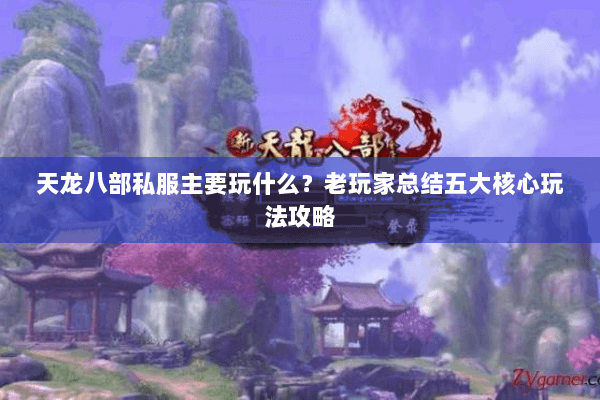 天龙八部私服主要玩什么?老玩家总结五大核心玩法攻略 天龙八部私服主要玩什么?老玩家总结五大核心玩法攻略