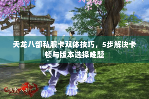 天龙八部私服卡双体技巧,5步解决卡顿与版本选择难题 天龙八部私服卡双体技巧,5步解决卡顿与版本选择难题