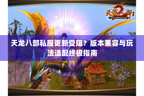天龙八部私服更新受阻?版本兼容与玩法适配终极指南 天龙八部私服更新受阻?版本兼容与玩法适配终极指南