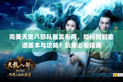 完美天龙八部私服发布网，如何找到靠谱版本与攻略？玩家必看指南