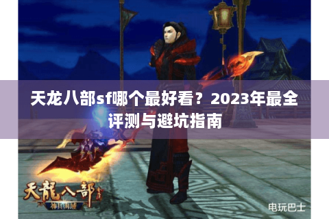 天龙八部sf哪个最好看？2023年最全评测与避坑指南