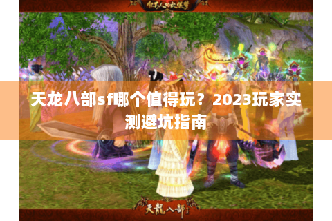 天龙八部sf哪个值得玩？2023玩家实测避坑指南