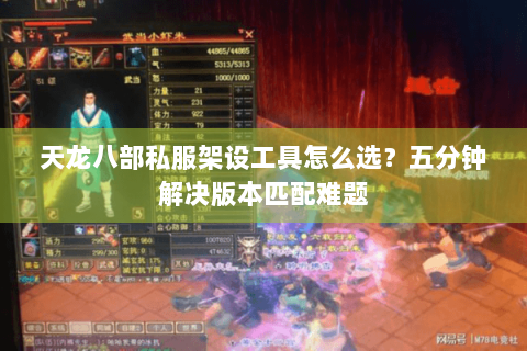 天龙八部私服架设工具怎么选？五分钟解决版本匹配难题