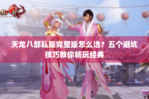 天龙八部私服完整版怎么选？五个避坑技巧教你畅玩经典