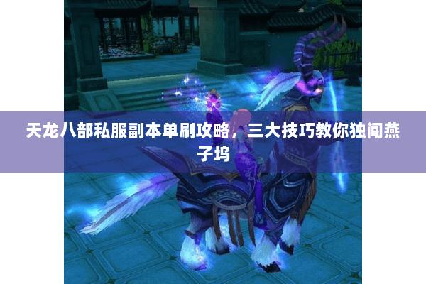 天龙八部私服副本单刷攻略，三大技巧教你独闯燕子坞