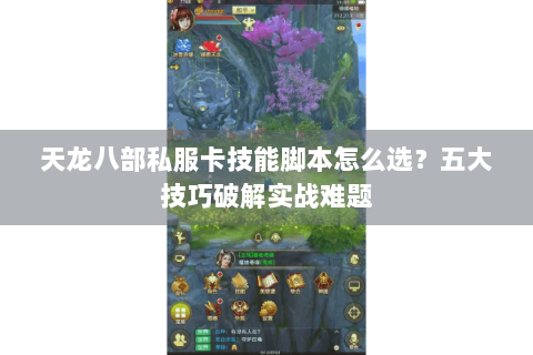 天龙八部私服卡技能脚本怎么选?五大技巧破解实战难题 天龙八部私服卡技能脚本怎么选?五大技巧破解实战难题