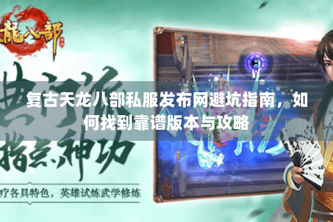 复古天龙八部私服发布网避坑指南,如何找到靠谱版本与攻略 复古天龙八部私服发布网避坑指南,如何找到靠谱版本与攻略