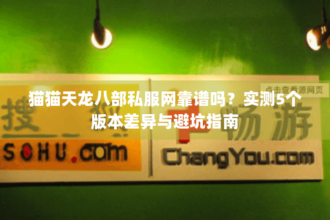 猫猫天龙八部私服网靠谱吗?实测5个版本差异与避坑指南 猫猫天龙八部私服网靠谱吗?实测5个版本差异与避坑指南