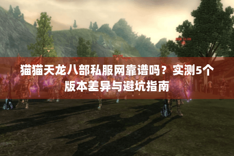 猫猫天龙八部私服网靠谱吗?实测5个版本差异与避坑指南 猫猫天龙八部私服网靠谱吗?实测5个版本差异与避坑指南