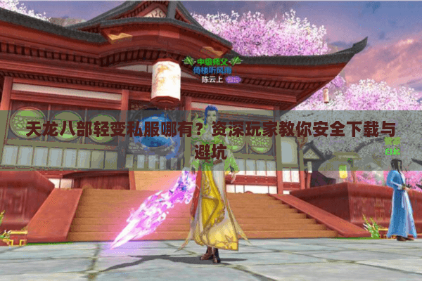 天龙八部轻变私服哪有？资深玩家教你安全下载与避坑