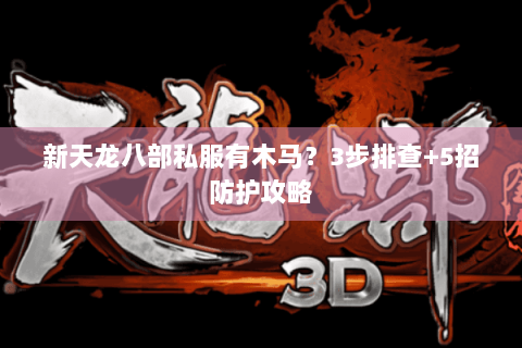 新天龙八部私服有木马?3步排查+5招防护攻略 新天龙八部私服有木马?3步排查+5招防护攻略