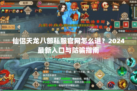 仙侣天龙八部私服官网怎么进？2024最新入口与防骗指南