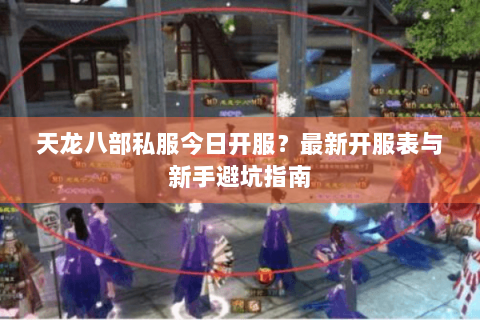 天龙八部私服今日开服？最新开服表与新手避坑指南