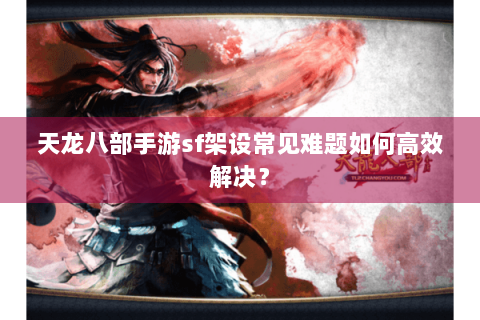 天龙八部手游sf架设常见难题如何高效解决? 天龙八部手游sf架设常见难题如何高效解决?