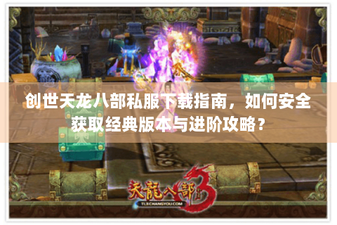 创世天龙八部私服下载指南，如何安全获取经典版本与进阶攻略？