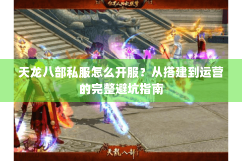 天龙八部私服怎么开服？从搭建到运营的完整避坑指南