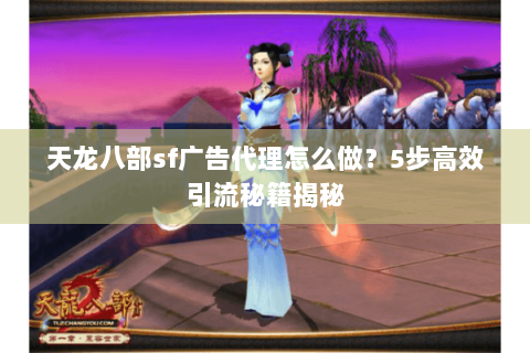 天龙八部sf广告代理怎么做？5步高效引流秘籍揭秘