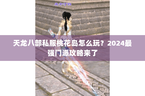天龙八部私服桃花岛怎么玩？2024最强门派攻略来了