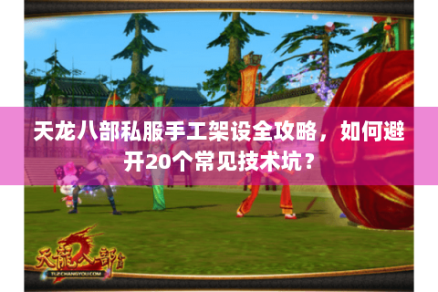 天龙八部私服手工架设全攻略，如何避开20个常见技术坑？