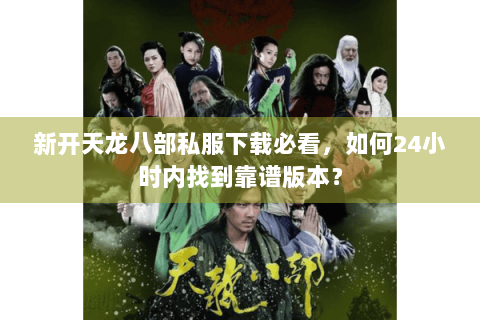 新开天龙八部私服下载必看,如何24小时内找到靠谱版本? 新开天龙八部私服下载必看,如何24小时内找到靠谱版本?