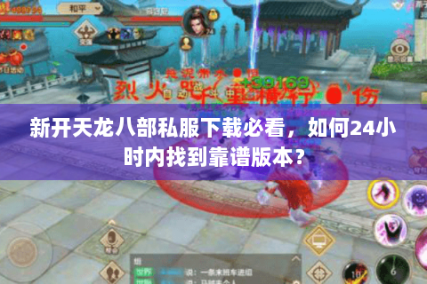 新开天龙八部私服下载必看,如何24小时内找到靠谱版本? 新开天龙八部私服下载必看,如何24小时内找到靠谱版本?