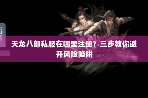天龙八部私服在哪里注册?三步教你避开风险陷阱 天龙八部私服在哪里注册?三步教你避开风险陷阱