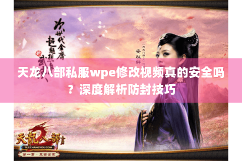 天龙八部私服wpe修改视频真的安全吗?深度解析防封技巧 天龙八部私服wpe修改视频真的安全吗?深度解析防封技巧