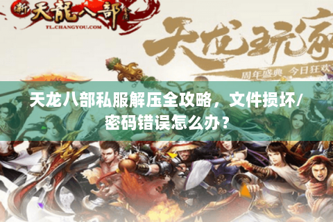 天龙八部私服解压全攻略，文件损坏/密码错误怎么办？