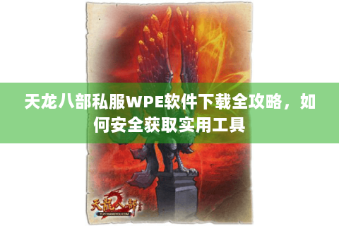 天龙八部私服WPE软件下载全攻略，如何安全获取实用工具