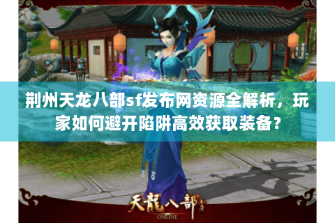 荆州天龙八部sf发布网资源全解析，玩家如何避开陷阱高效获取装备？