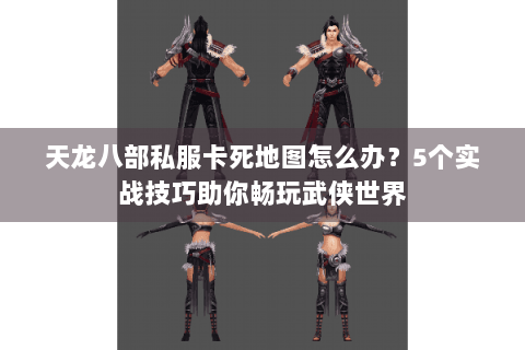 天龙八部私服卡死地图怎么办？5个实战技巧助你畅玩武侠世界