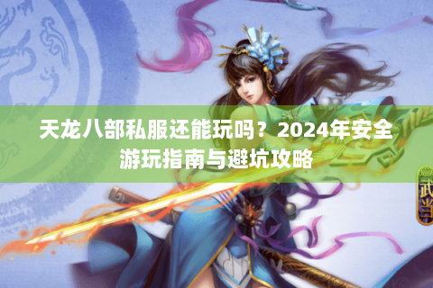天龙八部私服还能玩吗?2024年安全游玩指南与避坑攻略 天龙八部私服还能玩吗?2024年安全游玩指南与避坑攻略