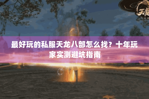 最好玩的私服天龙八部怎么找？十年玩家实测避坑指南