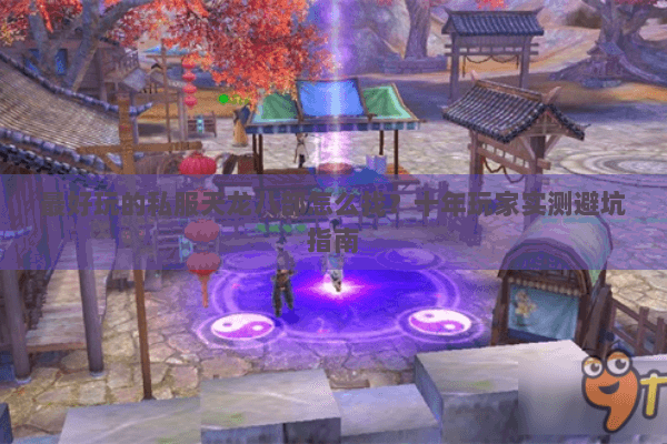 最好玩的私服天龙八部怎么找？十年玩家实测避坑指南