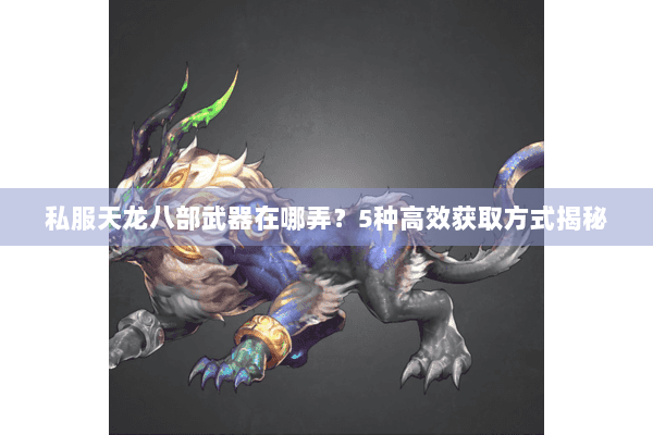 私服天龙八部武器在哪弄?5种高效获取方式揭秘 私服天龙八部武器在哪弄?5种高效获取方式揭秘
