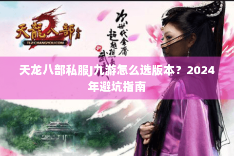 天龙八部私服J九游怎么选版本?2024年避坑指南 天龙八部私服J九游怎么选版本?2024年避坑指南