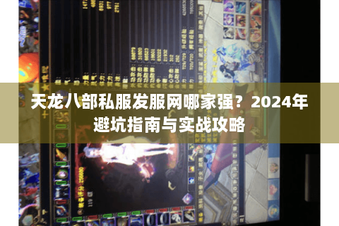天龙八部私服发服网哪家强？2024年避坑指南与实战攻略