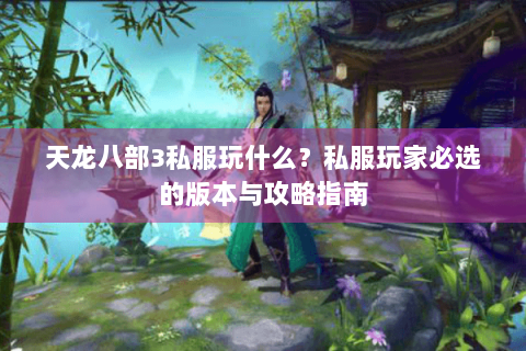 天龙八部3私服玩什么?私服玩家必选的版本与攻略指南 天龙八部3私服玩什么?私服玩家必选的版本与攻略指南