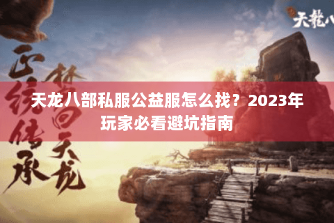 天龙八部私服公益服怎么找？2023年玩家必看避坑指南