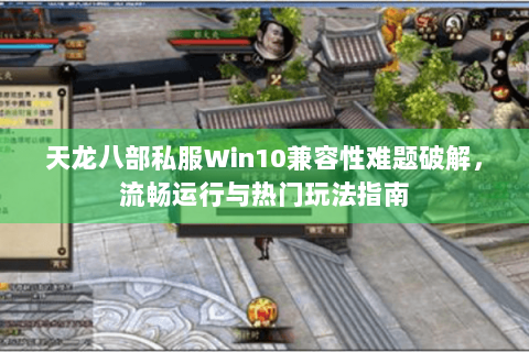 天龙八部私服Win10兼容性难题破解,流畅运行与热门玩法指南 天龙八部私服Win10兼容性难题破解,流畅运行与热门玩法指南