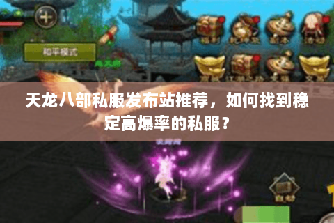 天龙八部私服发布站推荐，如何找到稳定高爆率的私服？