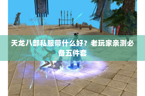 天龙八部私服带什么好?老玩家亲测必备五件套 天龙八部私服带什么好?老玩家亲测必备五件套