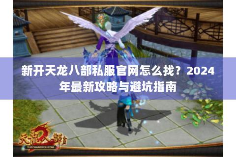 新开天龙八部私服官网怎么找?2024年最新攻略与避坑指南 新开天龙八部私服官网怎么找?2024年最新攻略与避坑指南
