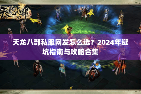 天龙八部私服网发怎么选?2024年避坑指南与攻略合集 天龙八部私服网发怎么选?2024年避坑指南与攻略合集