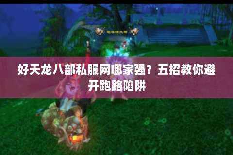 好天龙八部私服网哪家强?五招教你避开跑路陷阱 好天龙八部私服网哪家强?五招教你避开跑路陷阱
