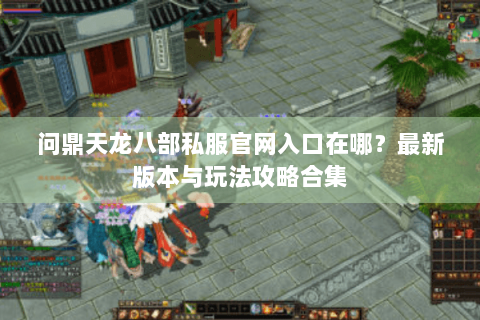 问鼎天龙八部私服官网入口在哪?最新版本与玩法攻略合集 问鼎天龙八部私服官网入口在哪?最新版本与玩法攻略合集