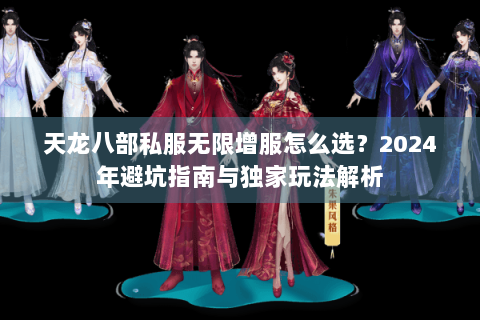 天龙八部私服无限增服怎么选?2024年避坑指南与独家玩法解析 天龙八部私服无限增服怎么选?2024年避坑指南与独家玩法解析