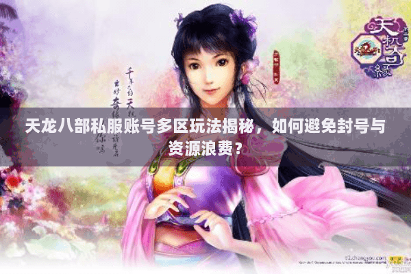 天龙八部私服账号多区玩法揭秘，如何避免封号与资源浪费？