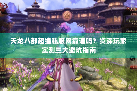天龙八部超编私服网靠谱吗？资深玩家实测三大避坑指南